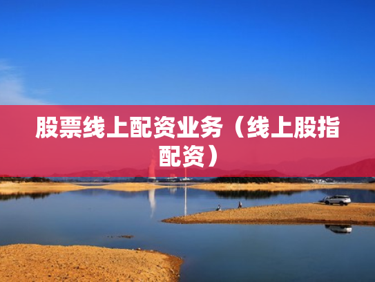 股票线上配资业务（线上股指配资）