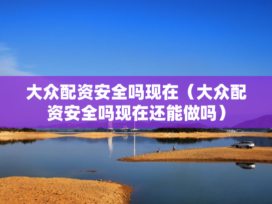 大众配资安全吗现在（大众配资安全吗现在还能做吗）