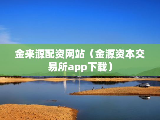 金来源配资网站（金源资本交易所app下载）