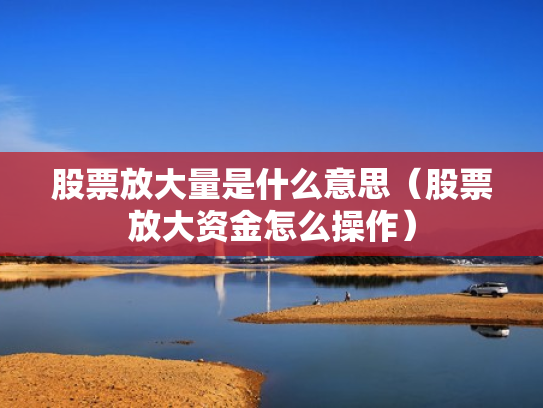 股票放大量是什么意思（股票放大资金怎么操作）