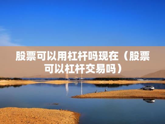 股票可以用杠杆吗现在（股票可以杠杆交易吗）