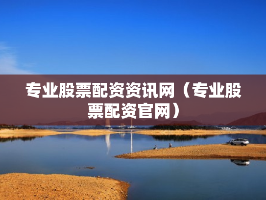 专业股票配资资讯网（专业股票配资官网）