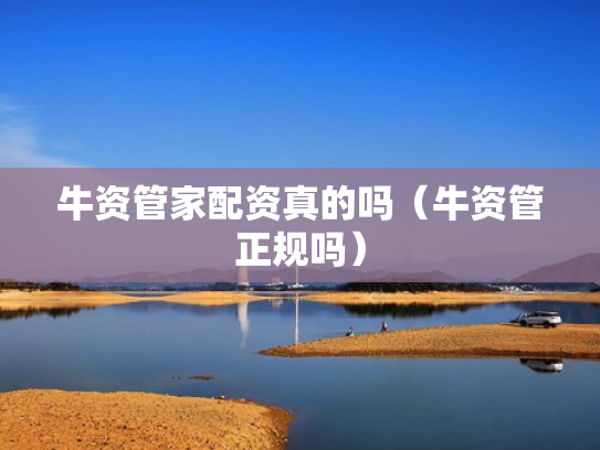 牛资管家配资真的吗（牛资管正规吗）