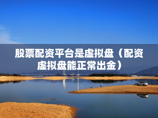 股票配资平台是虚拟盘（配资虚拟盘能正常出金）