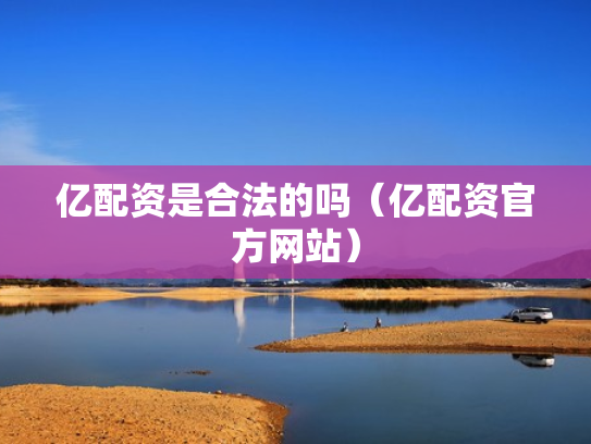 亿配资是合法的吗（亿配资官方网站）