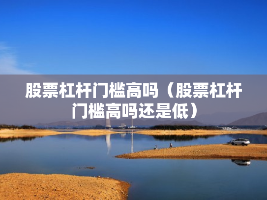 股票杠杆门槛高吗（股票杠杆门槛高吗还是低）