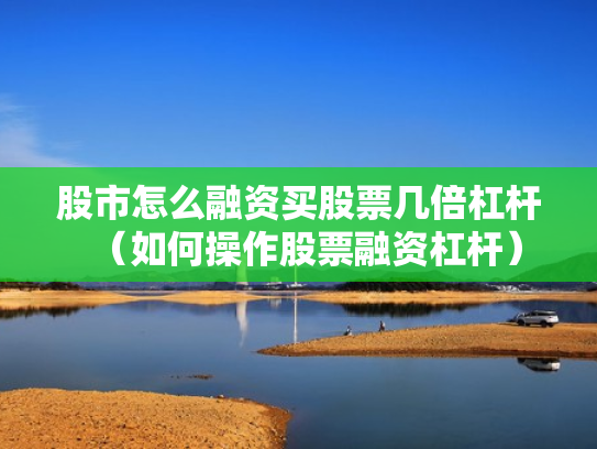 股市怎么融资买股票几倍杠杆（如何操作股票融资杠杆）