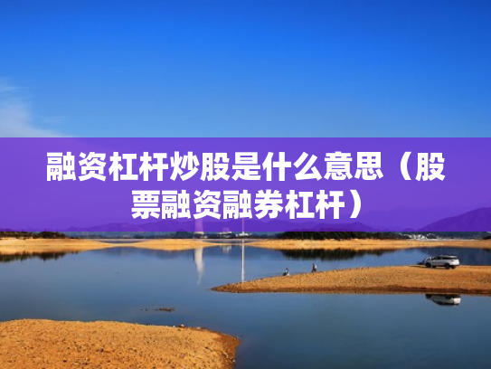 融资杠杆炒股是什么意思（股票融资融券杠杆）