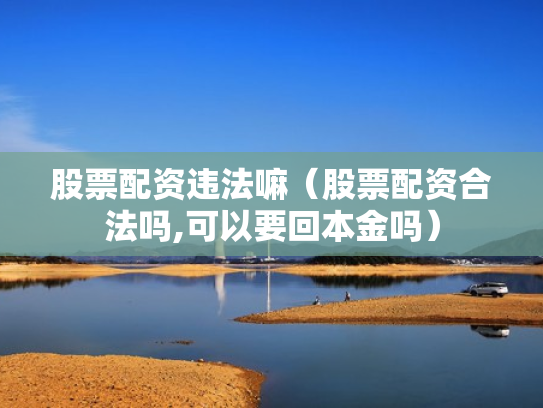 股票配资违法嘛（股票配资合法吗,可以要回本金吗）