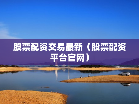 股票配资交易最新（股票配资平台官网）