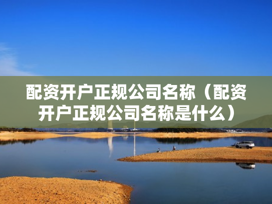 配资开户正规公司名称（配资开户正规公司名称是什么）