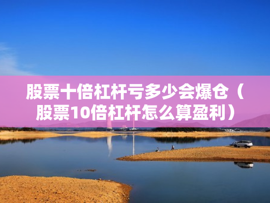 股票十倍杠杆亏多少会爆仓（股票10倍杠杆怎么算盈利）