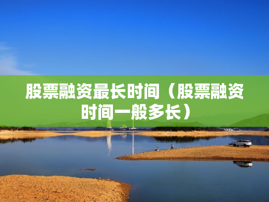 股票融资最长时间（股票融资时间一般多长）