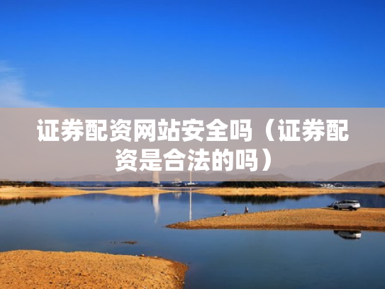 证券配资网站安全吗（证券配资是合法的吗）