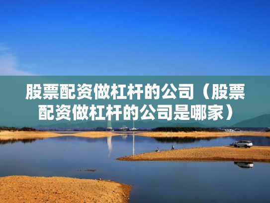 股票配资做杠杆的公司（股票配资做杠杆的公司是哪家）