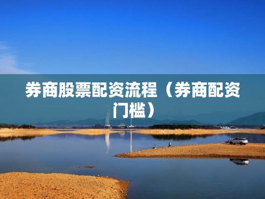 券商股票配资流程（券商配资门槛）