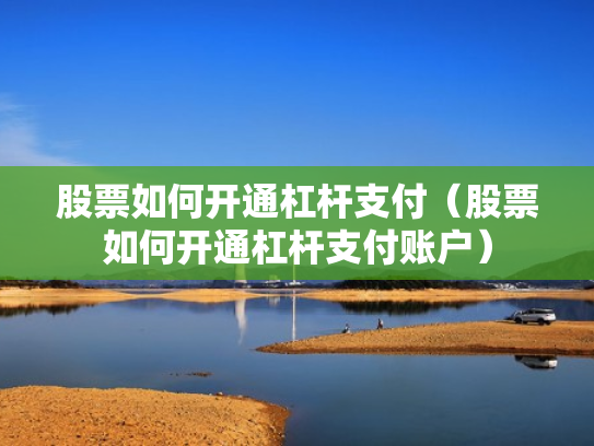 股票如何开通杠杆支付（股票如何开通杠杆支付账户）