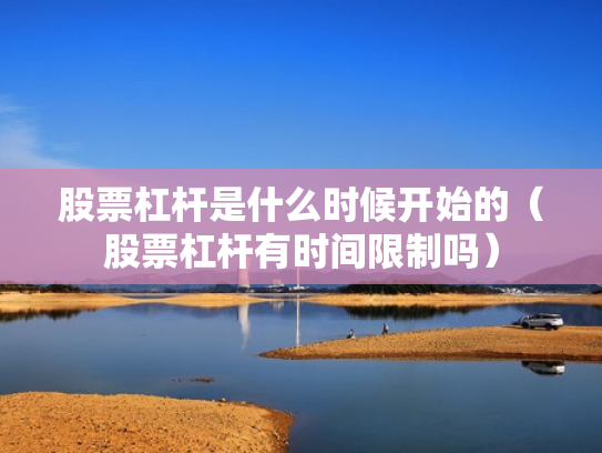 股票杠杆是什么时候开始的（股票杠杆有时间限制吗）