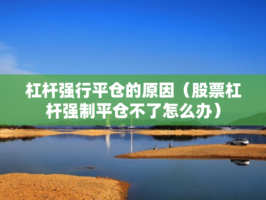 杠杆强行平仓的原因（股票杠杆强制平仓不了怎么办）