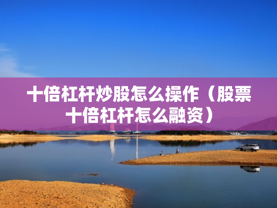 十倍杠杆炒股怎么操作（股票十倍杠杆怎么融资）