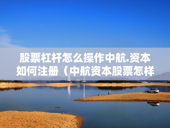 股票杠杆怎么操作中航.资本如何注册（中航资本股票怎样）