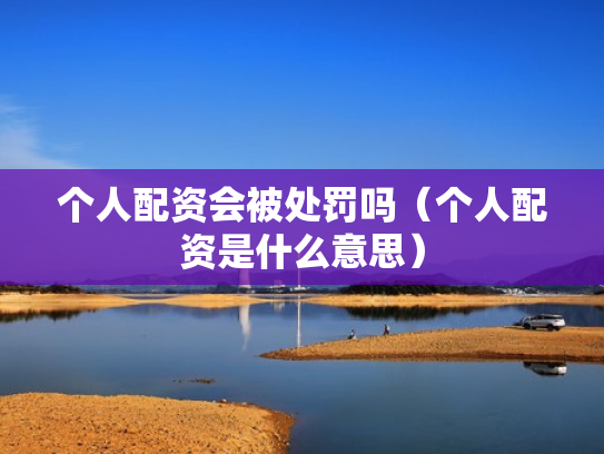 个人配资会被处罚吗（个人配资是什么意思）