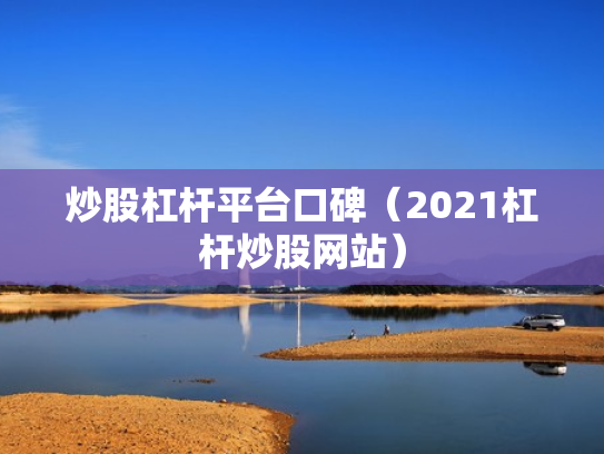 炒股杠杆平台口碑（2021杠杆炒股网站）