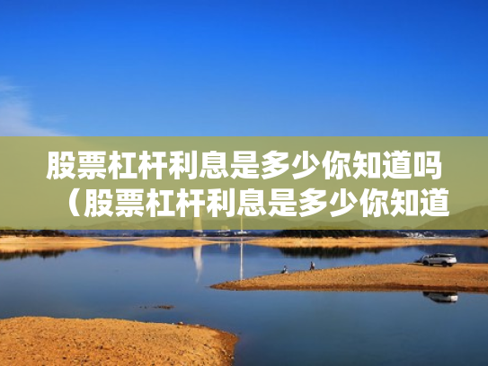 股票杠杆利息是多少你知道吗（股票杠杆利息是多少你知道吗为什么）