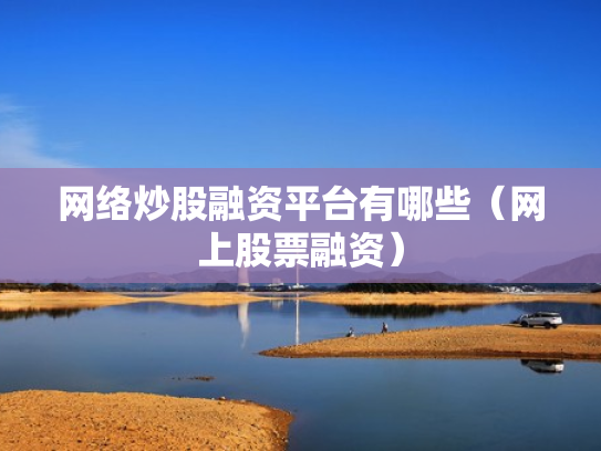 网络炒股融资平台有哪些（网上股票融资）