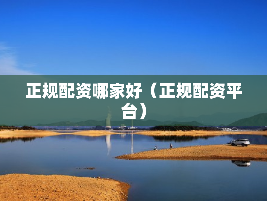 正规配资哪家好（正规配资平台）