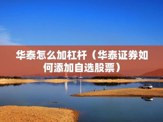 华泰怎么加杠杆（华泰证券如何添加自选股票）