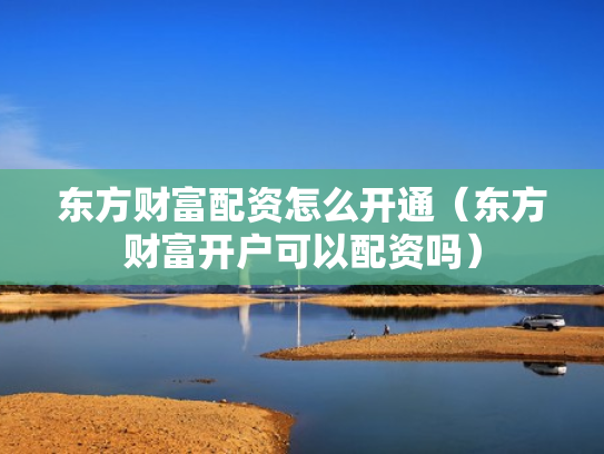 东方财富配资怎么开通（东方财富开户可以配资吗）