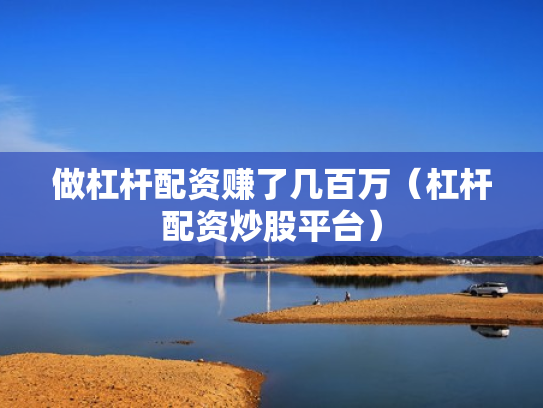 做杠杆配资赚了几百万（杠杆配资炒股平台）