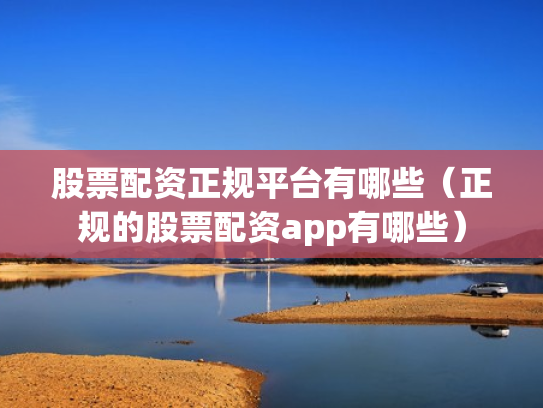 股票配资正规平台有哪些（正规的股票配资app有哪些）