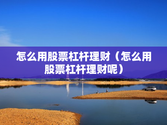 怎么用股票杠杆理财（怎么用股票杠杆理财呢）