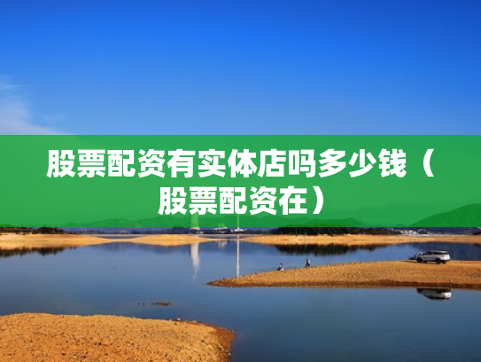 股票配资有实体店吗多少钱（股票配资在）
