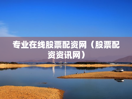 专业在线股票配资网（股票配资资讯网）