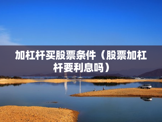 加杠杆买股票条件（股票加杠杆要利息吗）