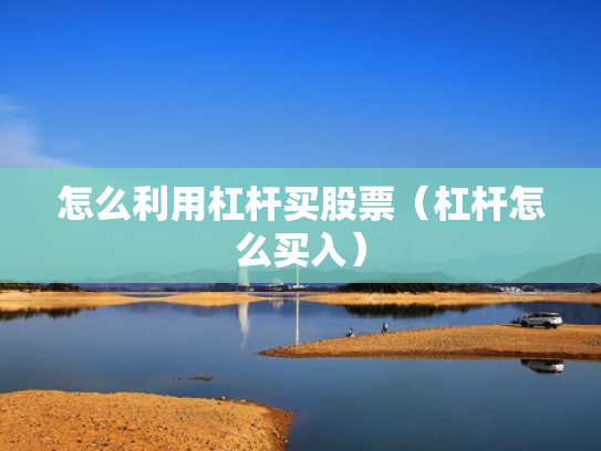 怎么利用杠杆买股票（杠杆怎么买入）
