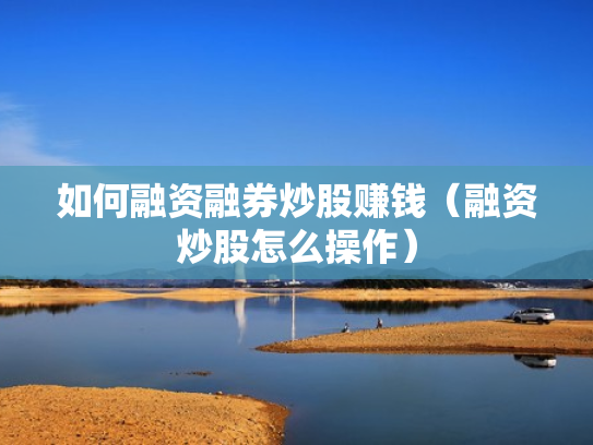 如何融资融券炒股赚钱（融资炒股怎么操作）