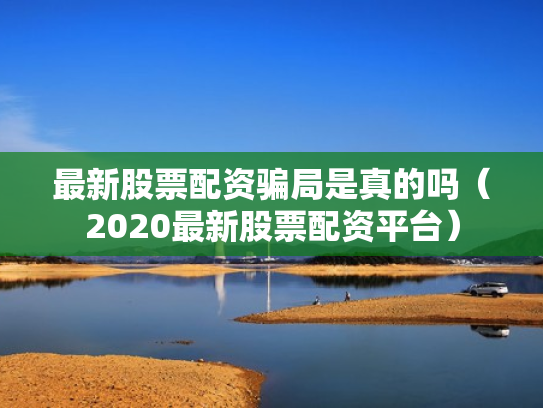 最新股票配资骗局是真的吗（2020最新股票配资平台）