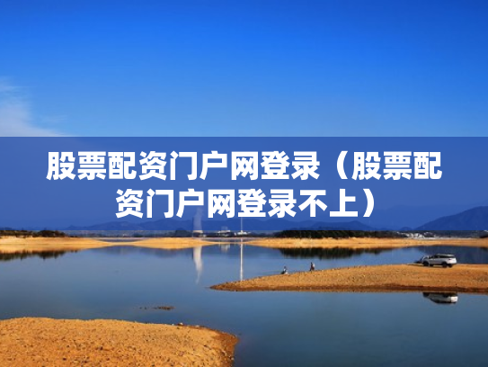 股票配资门户网登录（股票配资门户网登录不上）