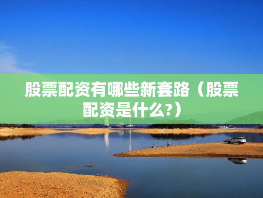 股票配资有哪些新套路（股票配资是什么?）
