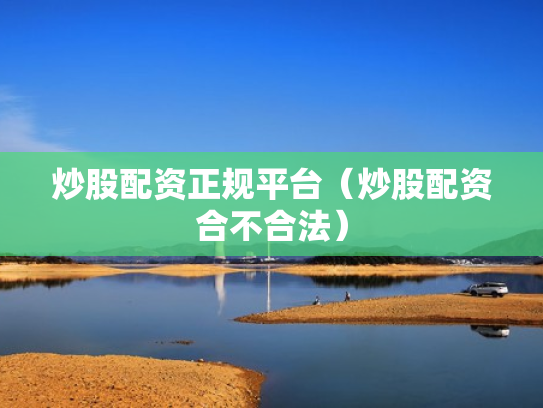 炒股配资正规平台（炒股配资合不合法）