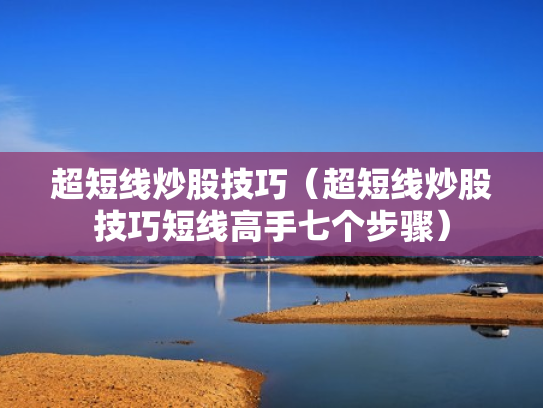 超短线炒股技巧（超短线炒股技巧短线高手七个步骤）