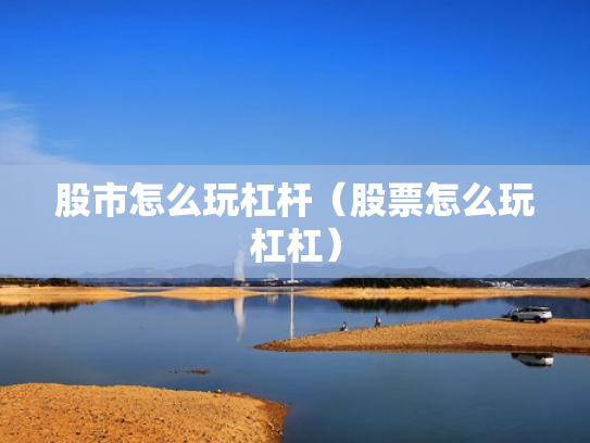股市怎么玩杠杆（股票怎么玩杠杠）