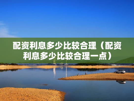 配资利息多少比较合理（配资利息多少比较合理一点）