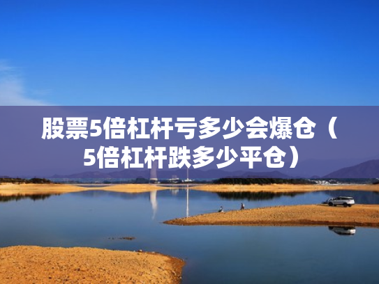 股票5倍杠杆亏多少会爆仓（5倍杠杆跌多少平仓）