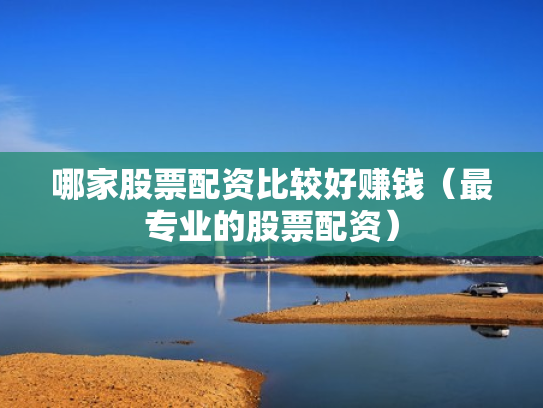 哪家股票配资比较好赚钱（最专业的股票配资）