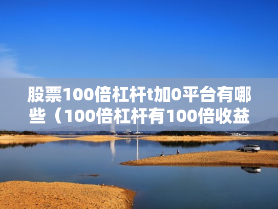 股票100倍杠杆t加0平台有哪些（100倍杠杆有100倍收益吗）